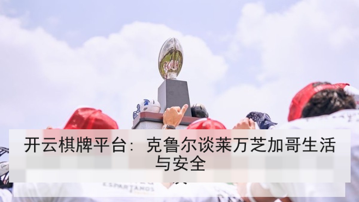 开云棋牌平台: 克鲁尔谈莱万芝加哥生活与安全 开云棋牌平台: 克鲁尔谈莱万芝加哥生活与安全
