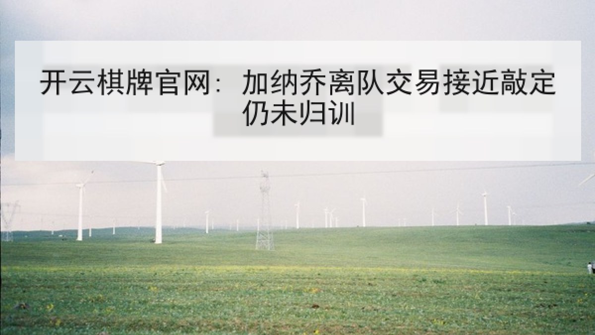 开云棋牌官网: 加纳乔离队交易接近敲定仍未归训 开云棋牌官网: 加纳乔离队交易接近敲定仍未归训