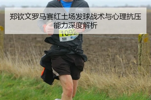 郑钦文罗马赛红土场发球战术与心理抗压能力深度解析