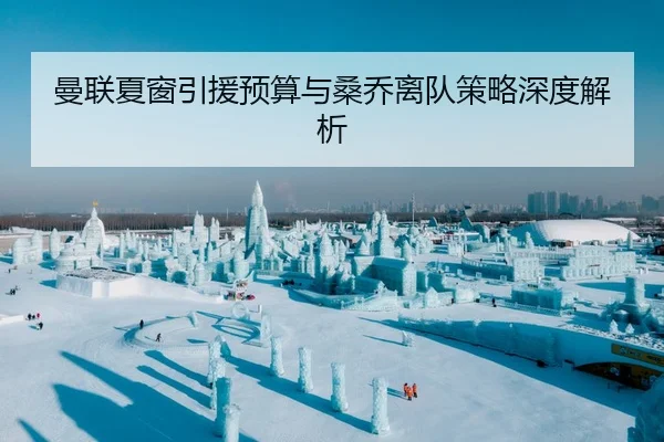 曼联夏窗引援预算与桑乔离队策略深度解析