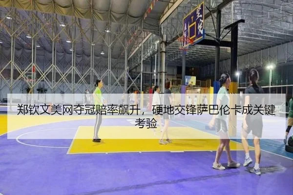 郑钦文美网夺冠赔率飙升，硬地交锋萨巴伦卡成关键考验