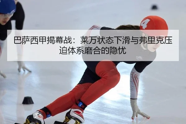 巴萨西甲揭幕战：莱万状态下滑与弗里克压迫体系磨合的隐忧