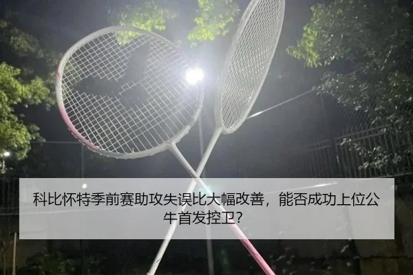 科比怀特季前赛助攻失误比大幅改善，能否成功上位公牛首发控卫？