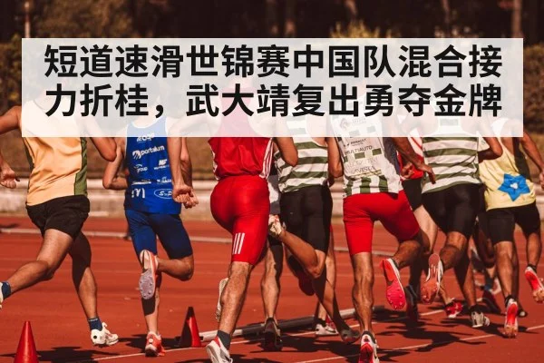 短道速滑世锦赛中国队混合接力折桂，武大靖复出勇夺金牌