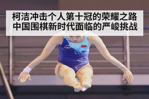 柯洁冲击个人第十冠的荣耀之路 中国围棋新时代面临的严峻挑战