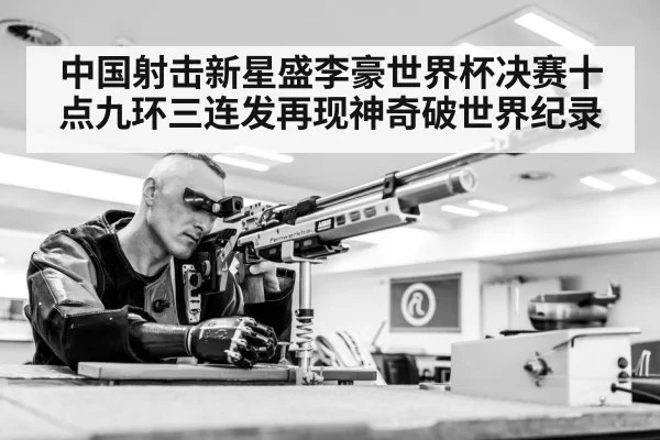 中国射击新星盛李豪世界杯决赛十点九环三连发再现神奇破世界纪录