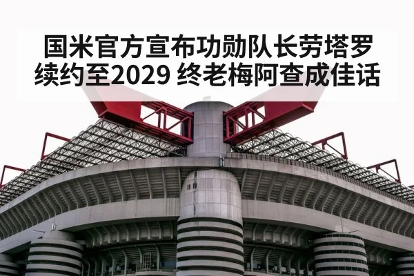 国米官方宣布功勋队长劳塔罗续约至2029 终老梅阿查成佳话