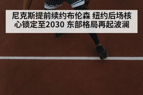 尼克斯提前续约布伦森 纽约后场核心锁定至2030 东部格局再起波澜