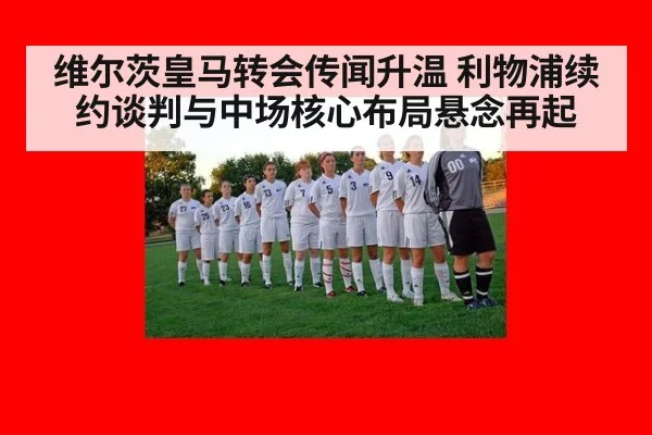 维尔茨皇马转会传闻升温 利物浦续约谈判与中场核心布局悬念再起