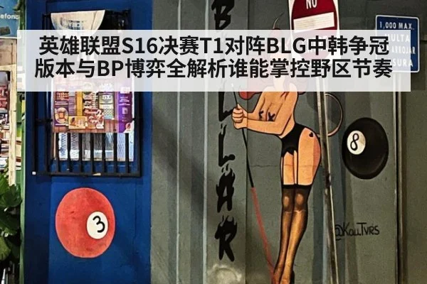 英雄联盟S16决赛T1对阵BLG中韩争冠版本与BP博弈全解析谁能掌控野区节奏